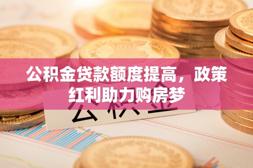 兰西公积金贷款额度提高，政策红利助力购房梦