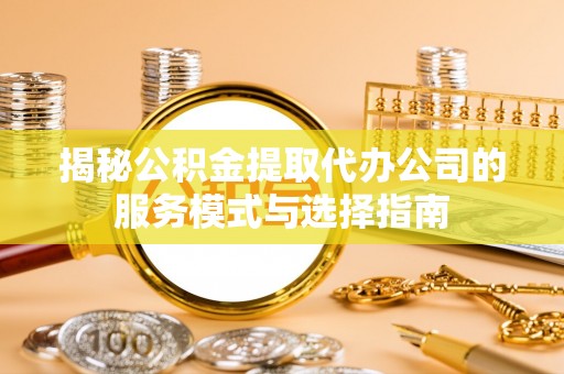 兰西揭秘公积金提取代办公司的服务模式与选择指南