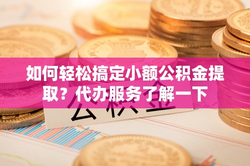 兰西如何轻松搞定小额公积金提取？代办服务了解一下