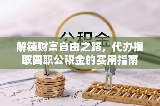 兰西解锁财富自由之路，代办提取离职公积金的实用指南