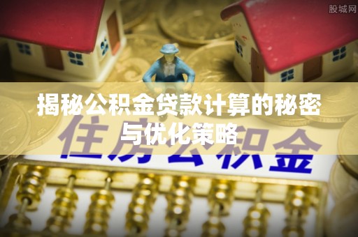 兰西揭秘公积金贷款计算的秘密与优化策略