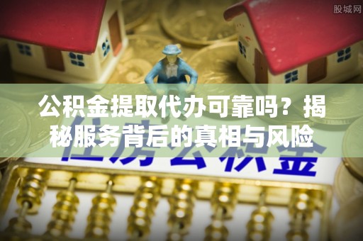 兰西公积金提取代办可靠吗？揭秘服务背后的真相与风险