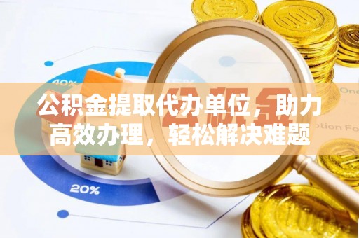 兰西公积金提取代办单位，助力高效办理，轻松解决难题
