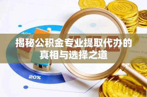 兰西揭秘公积金专业提取代办的真相与选择之道