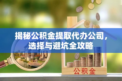 兰西揭秘公积金提取代办公司，选择与避坑全攻略