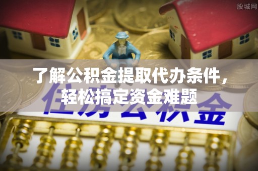 兰西了解公积金提取代办条件，轻松搞定资金难题