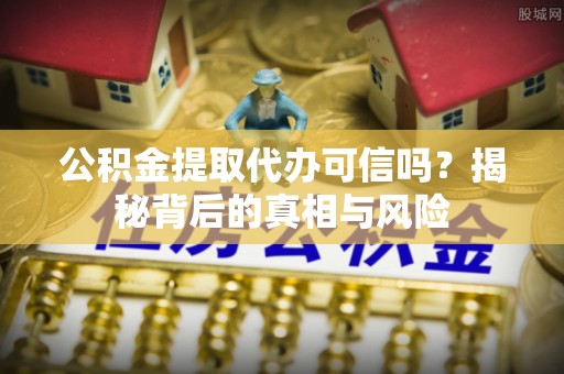 兰西公积金提取代办可信吗？揭秘背后的真相与风险