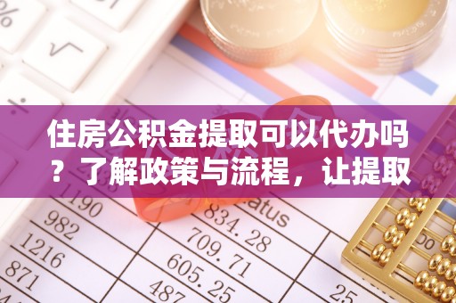 兰西住房公积金提取可以代办吗？了解政策与流程，让提取更便捷