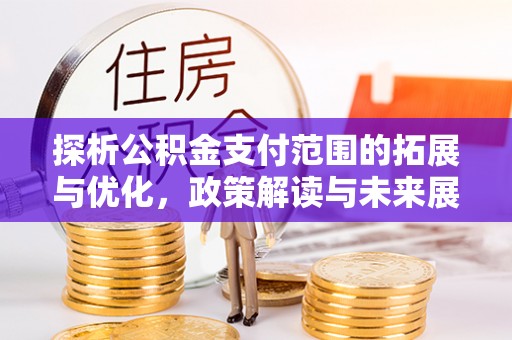 兰西探析公积金支付范围的拓展与优化，政策解读与未来展望