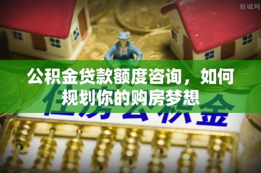兰西公积金贷款额度咨询，如何规划你的购房梦想