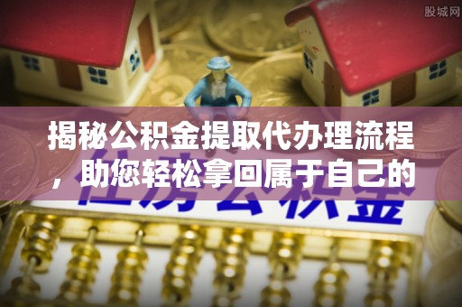 兰西揭秘公积金提取代办理流程，助您轻松拿回属于自己的钱