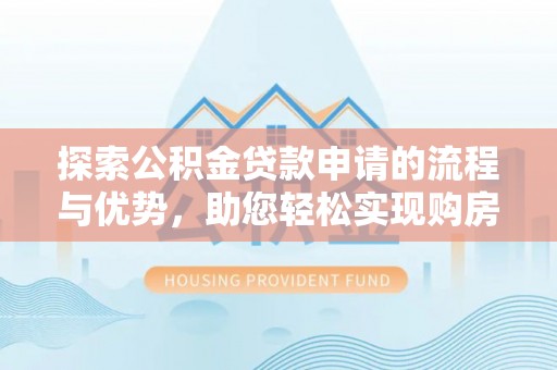 兰西探索公积金贷款申请的流程与优势，助您轻松实现购房梦想
