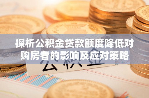 兰西探析公积金贷款额度降低对购房者的影响及应对策略