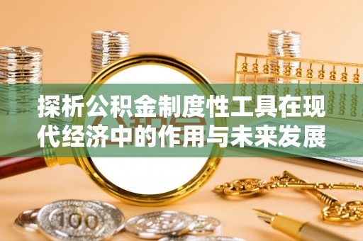兰西探析公积金制度性工具在现代经济中的作用与未来发展趋势