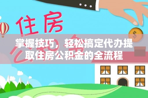兰西掌握技巧，轻松搞定代办提取住房公积金的全流程