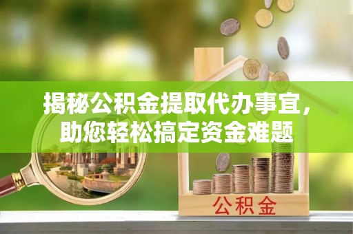 兰西揭秘公积金提取代办事宜，助您轻松搞定资金难题
