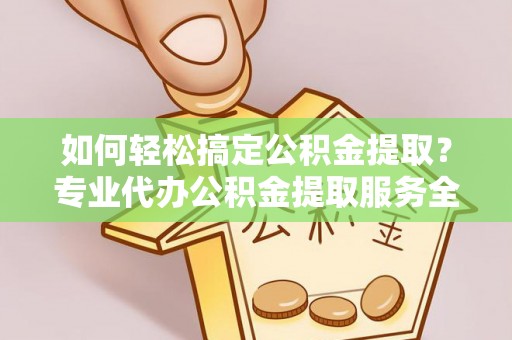 兰西如何轻松搞定公积金提取？专业代办公积金提取服务全解析