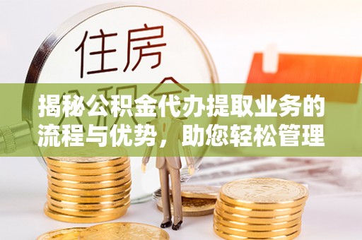 兰西揭秘公积金代办提取业务的流程与优势，助您轻松管理财务