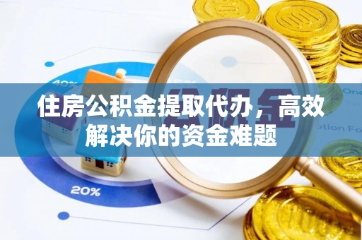 兰西住房公积金提取代办，高效解决你的资金难题