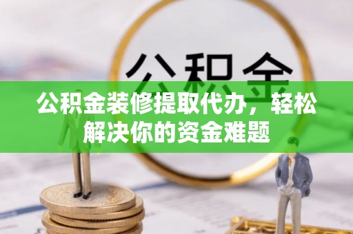 兰西公积金装修提取代办，轻松解决你的资金难题