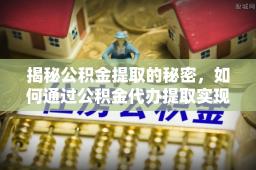 兰西揭秘公积金提取的秘密，如何通过公积金代办提取实现财务自由