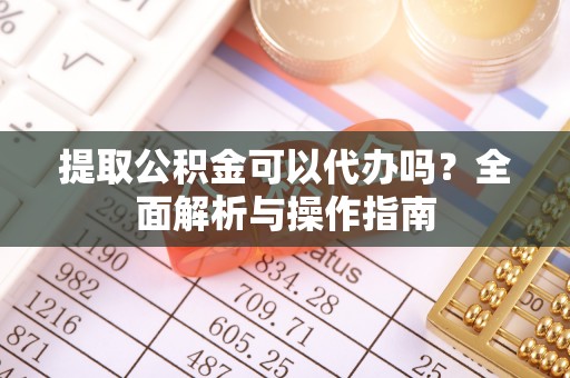 兰西提取公积金可以代办吗？全面解析与操作指南