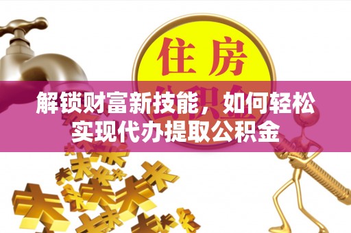 兰西解锁财富新技能，如何轻松实现代办提取公积金