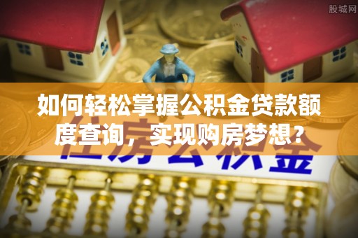 兰西如何轻松掌握公积金贷款额度查询，实现购房梦想？