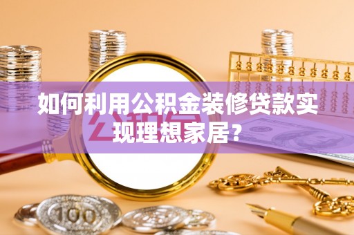 兰西如何利用公积金装修贷款实现理想家居？