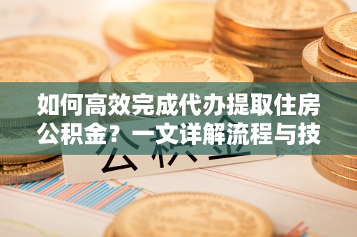 兰西如何高效完成代办提取住房公积金？一文详解流程与技巧