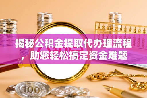 兰西揭秘公积金提取代办理流程，助您轻松搞定资金难题