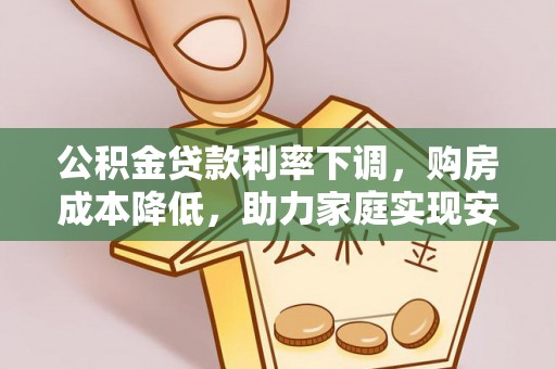 兰西公积金贷款利率下调，购房成本降低，助力家庭实现安居梦