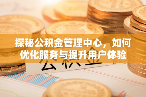 兰西探秘公积金管理中心，如何优化服务与提升用户体验