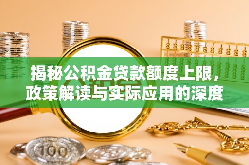 兰西揭秘公积金贷款额度上限，政策解读与实际应用的深度分析