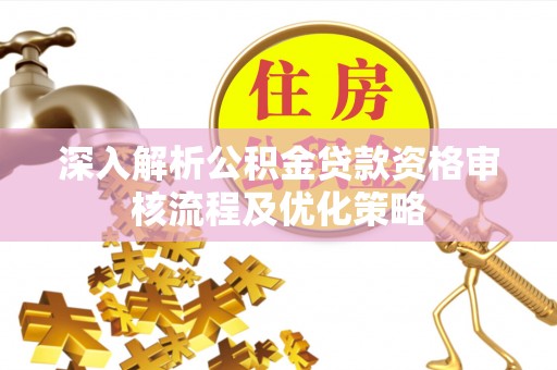 兰西深入解析公积金贷款资格审核流程及优化策略