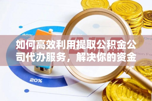 兰西如何高效利用提取公积金公司代办服务，解决你的资金难题