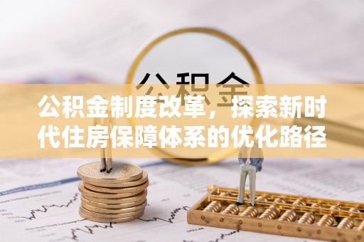 兰西公积金制度改革，探索新时代住房保障体系的优化路径
