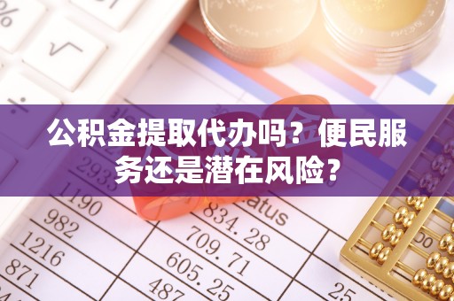 兰西公积金提取代办吗？便民服务还是潜在风险？