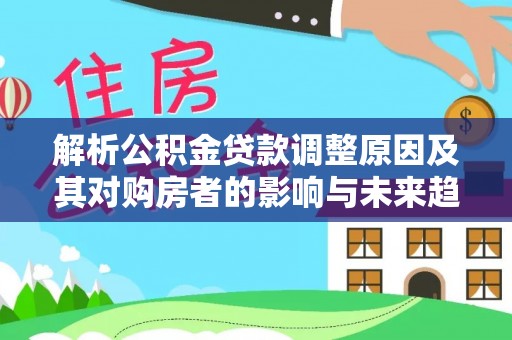 兰西解析公积金贷款调整原因及其对购房者的影响与未来趋势