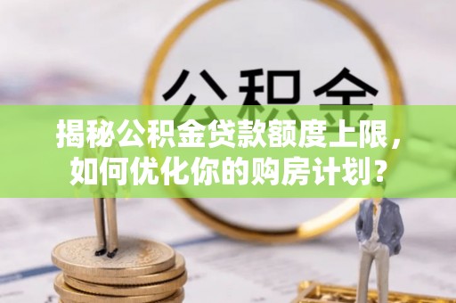 兰西揭秘公积金贷款额度上限，如何优化你的购房计划？