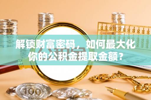 兰西解锁财富密码，如何最大化你的公积金提取金额？