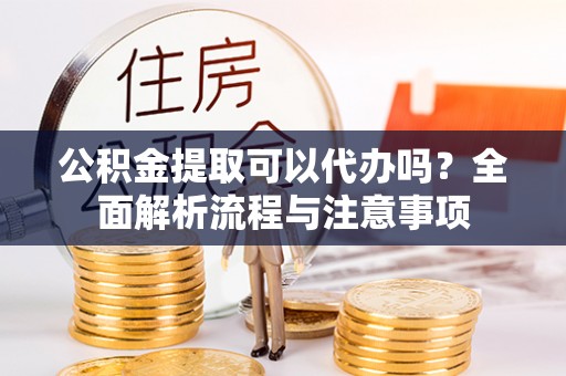 兰西公积金提取可以代办吗？全面解析流程与注意事项