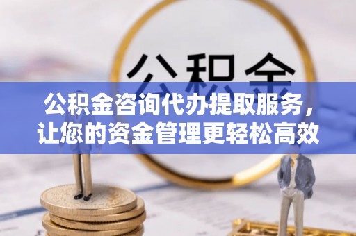 兰西公积金咨询代办提取服务，让您的资金管理更轻松高效