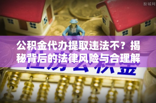 兰西公积金代办提取违法不？揭秘背后的法律风险与合理解决方案