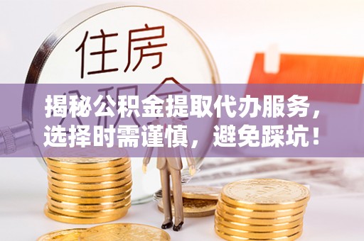 兰西揭秘公积金提取代办服务，选择时需谨慎，避免踩坑！