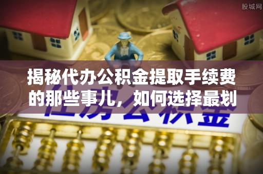 兰西揭秘代办公积金提取手续费的那些事儿，如何选择最划算的服务？