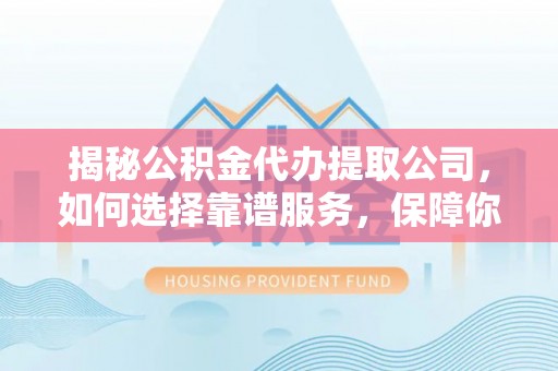 兰西揭秘公积金代办提取公司，如何选择靠谱服务，保障你的资金安全