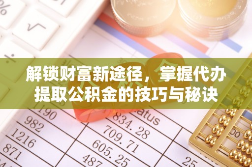 兰西解锁财富新途径，掌握代办提取公积金的技巧与秘诀