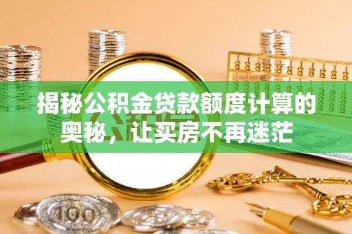 兰西揭秘公积金贷款额度计算的奥秘，让买房不再迷茫