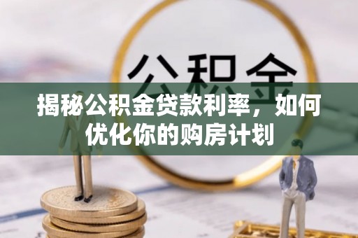 兰西揭秘公积金贷款利率，如何优化你的购房计划